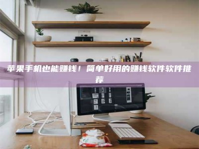 锡林郭勒苹果手机也能赚钱！简单好用的赚钱软件软件推荐