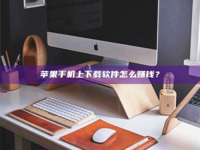 锡林郭勒苹果手机上下载软件怎么赚钱？