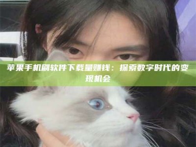 锡林郭勒苹果手机刷软件下载量赚钱：探索数字时代的变现机会